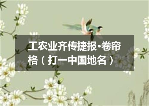 工农业齐传捷报·卷帘格（打一中国地名）