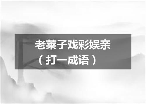 老莱子戏彩娱亲（打一成语）