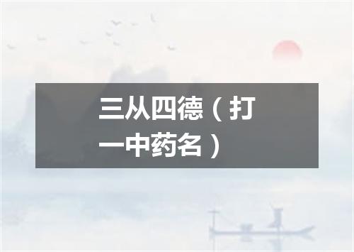 三从四德（打一中药名）