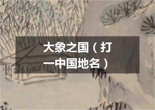 大象之国（打一中国地名）