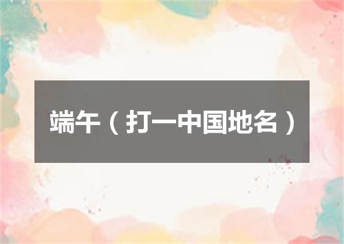 端午（打一中国地名）