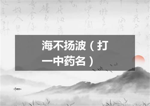 海不扬波（打一中药名）