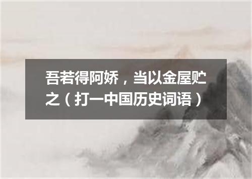 吾若得阿娇，当以金屋贮之（打一中国历史词语）