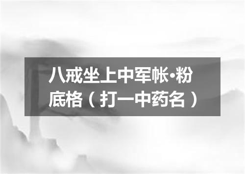 八戒坐上中军帐·粉底格（打一中药名）
