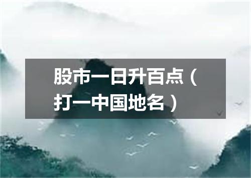股市一日升百点（打一中国地名）