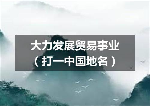 大力发展贸易事业（打一中国地名）