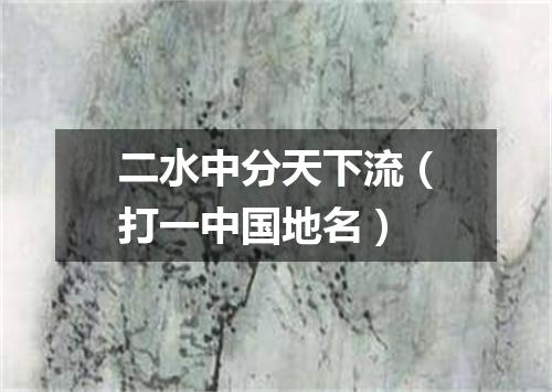 二水中分天下流（打一中国地名）