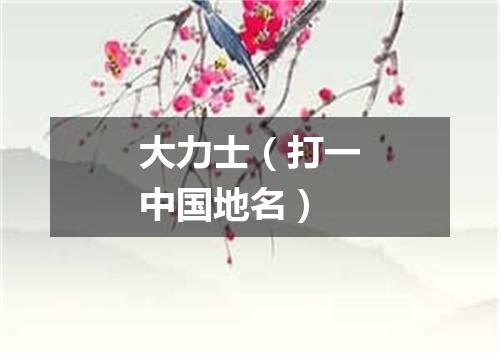 大力士（打一中国地名）