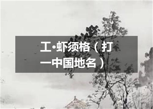 工·虾须格（打一中国地名）