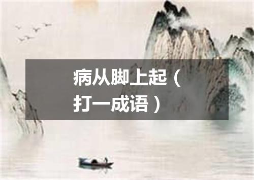 病从脚上起（打一成语）