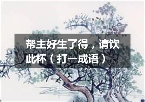 帮主好生了得，请饮此杯（打一成语）