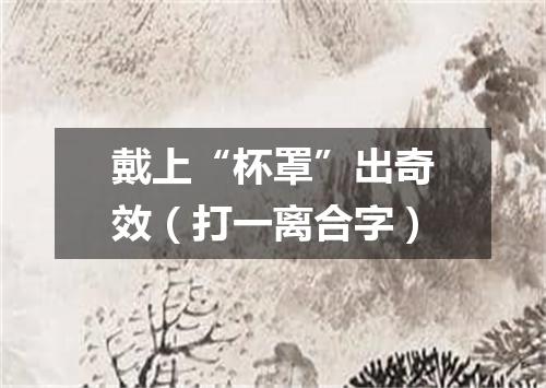 戴上“杯罩”出奇效（打一离合字）