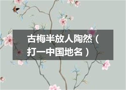 古梅半放人陶然（打一中国地名）