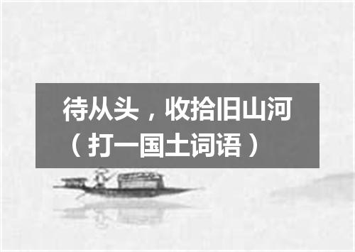 待从头，收拾旧山河（打一国土词语）