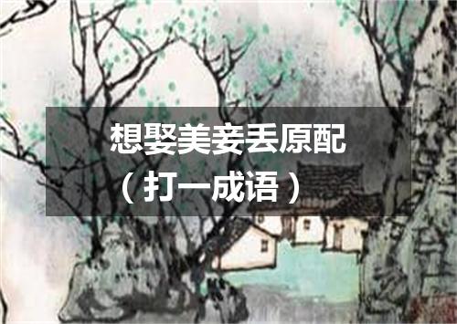 想娶美妾丢原配（打一成语）