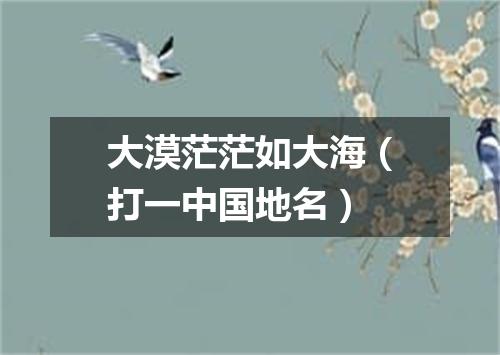大漠茫茫如大海（打一中国地名）