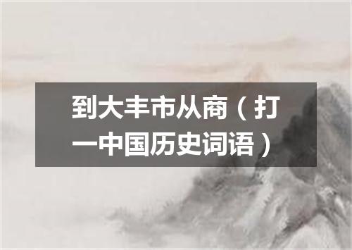 到大丰市从商（打一中国历史词语）