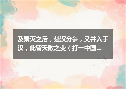 及秦灭之后，楚汉分争，又并入于汉，此皆天数之变（打一中国历史词语）