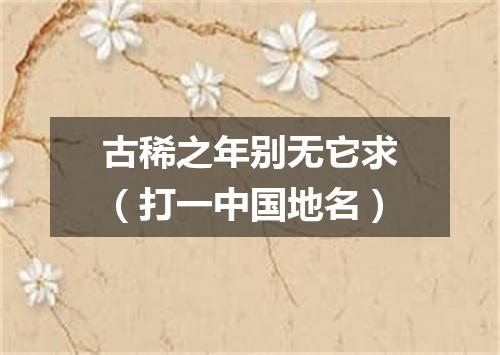 古稀之年别无它求（打一中国地名）