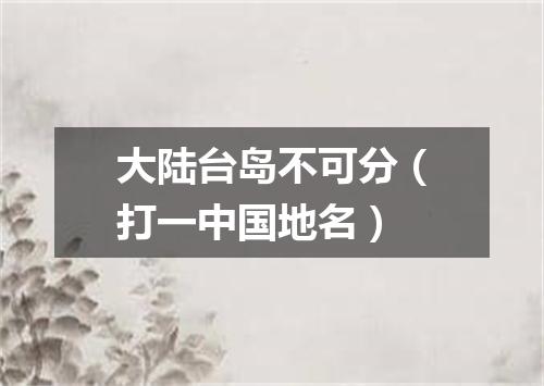 大陆台岛不可分（打一中国地名）