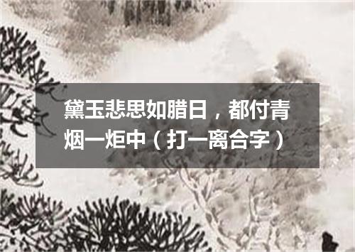 黛玉悲思如腊日，都付青烟一炬中（打一离合字）
