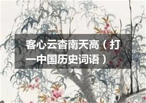 客心云杳南天高（打一中国历史词语）