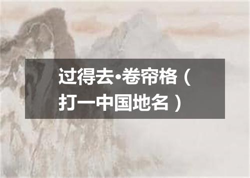 过得去·卷帘格（打一中国地名）