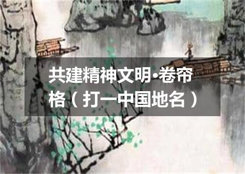 共建精神文明·卷帘格（打一中国地名）