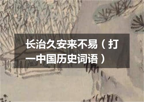 长治久安来不易（打一中国历史词语）