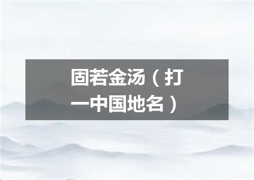 固若金汤（打一中国地名）