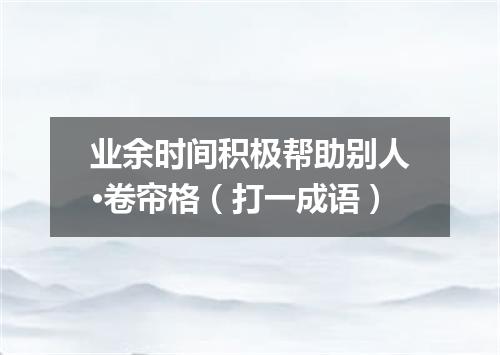 业余时间积极帮助别人·卷帘格（打一成语）