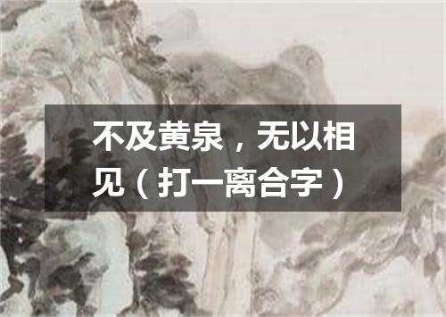 不及黄泉，无以相见（打一离合字）