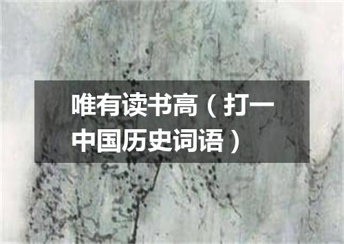 唯有读书高（打一中国历史词语）