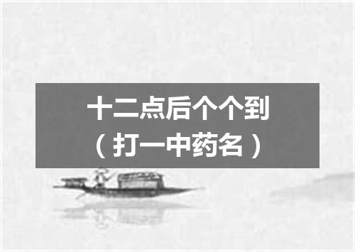 十二点后个个到（打一中药名）