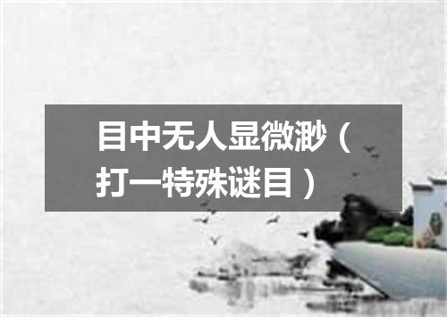 目中无人显微渺（打一特殊谜目）