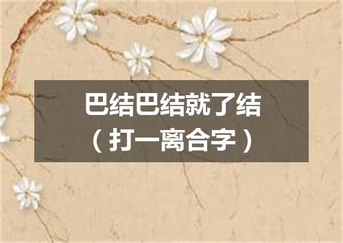 巴结巴结就了结（打一离合字）