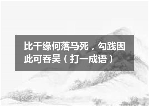 比干缘何落马死，勾践因此可吞吴（打一成语）