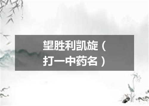 望胜利凯旋（打一中药名）