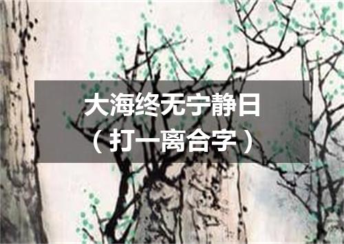 大海终无宁静日（打一离合字）