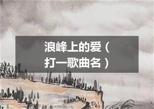 浪峰上的爱（打一歌曲名）