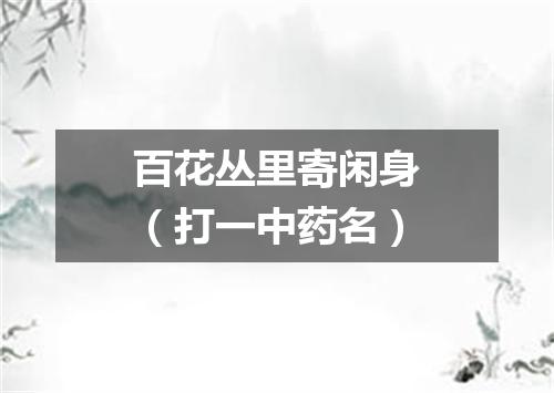 百花丛里寄闲身（打一中药名）