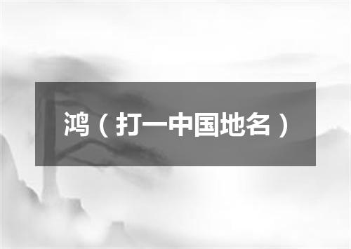 鸿（打一中国地名）