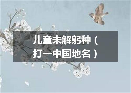 儿童未解躬种（打一中国地名）