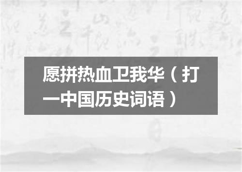 愿拼热血卫我华（打一中国历史词语）