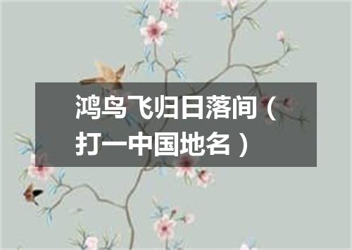 鸿鸟飞归日落间（打一中国地名）