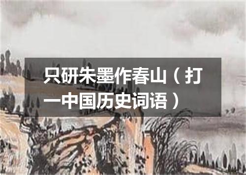 只研朱墨作春山（打一中国历史词语）