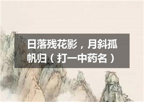 日落残花影，月斜孤帆归（打一中药名）