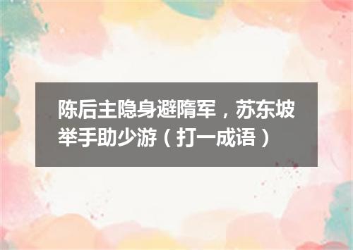 陈后主隐身避隋军，苏东坡举手助少游（打一成语）