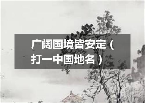 广阔国境皆安定（打一中国地名）