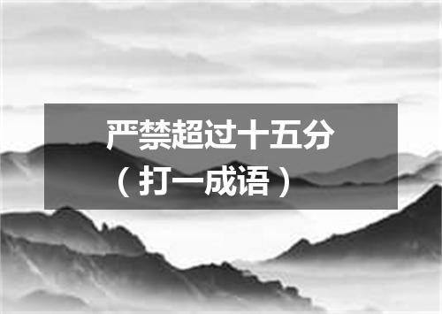 严禁超过十五分（打一成语）